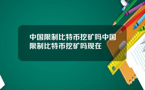 中国限制比特币挖矿吗中国限制比特币挖矿吗现在