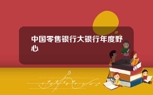 中国零售银行大银行年度野心