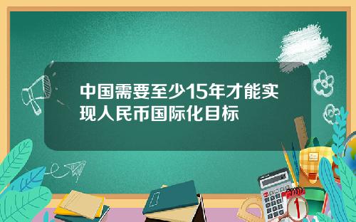 中国需要至少15年才能实现人民币国际化目标