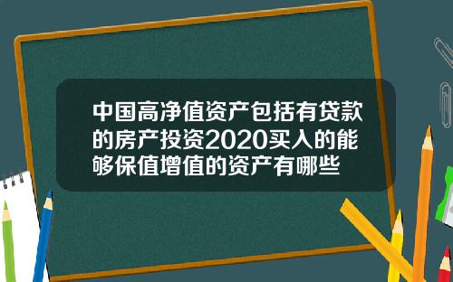 中国高净值资产包括有贷款的房产投资2020买入的能够保值增值的资产有哪些