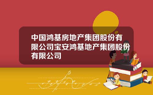 中国鸿基房地产集团股份有限公司宝安鸿基地产集团股份有限公司