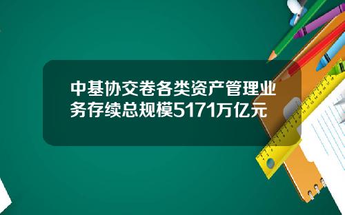 中基协交卷各类资产管理业务存续总规模5171万亿元