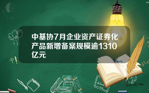 中基协7月企业资产证券化产品新增备案规模逾1310亿元