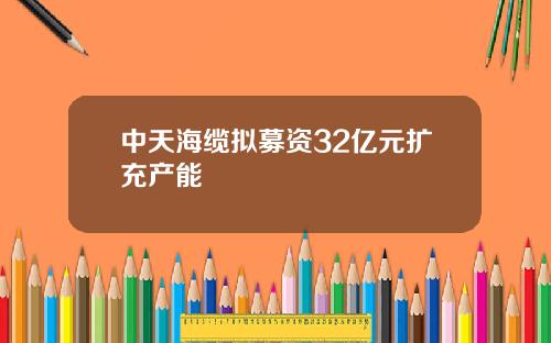 中天海缆拟募资32亿元扩充产能