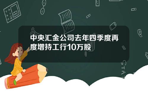 中央汇金公司去年四季度再度增持工行10万股