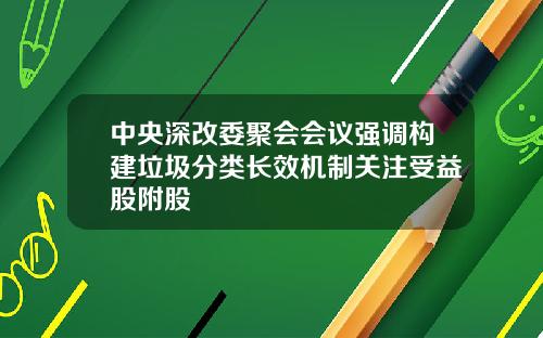 中央深改委聚会会议强调构建垃圾分类长效机制关注受益股附股