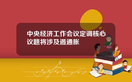 中央经济工作会议定调核心议题将涉及遏通胀