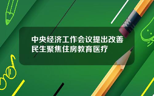 中央经济工作会议提出改善民生聚焦住房教育医疗