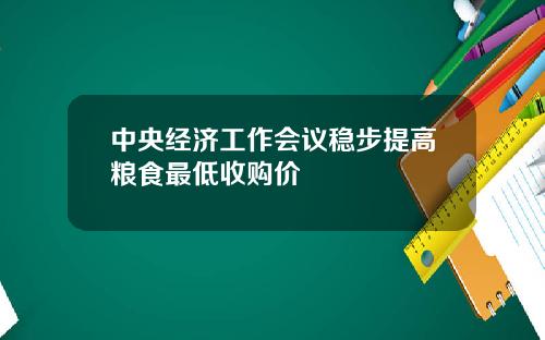 中央经济工作会议稳步提高粮食最低收购价