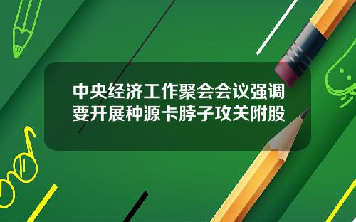 中央经济工作聚会会议强调要开展种源卡脖子攻关附股
