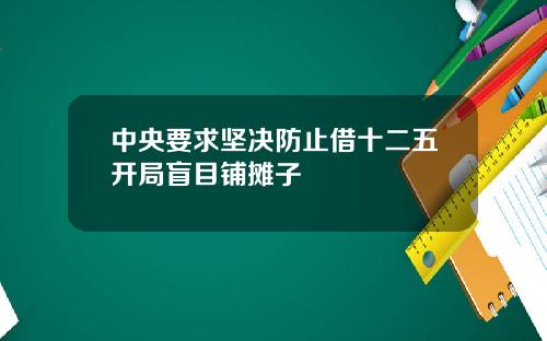 中央要求坚决防止借十二五开局盲目铺摊子
