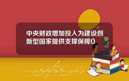 中央财政增加投入为建设创新型国家提供支撑保障0