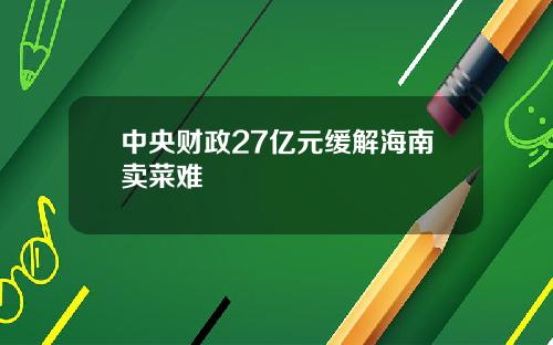 中央财政27亿元缓解海南卖菜难