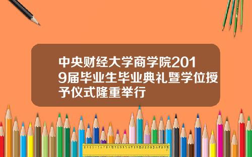 中央财经大学商学院2019届毕业生毕业典礼暨学位授予仪式隆重举行
