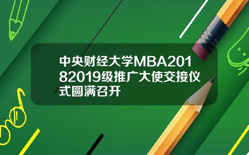 中央财经大学MBA20182019级推广大使交接仪式圆满召开