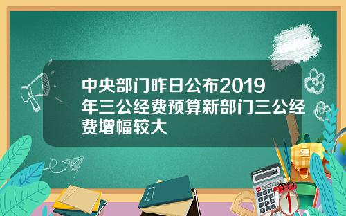 中央部门昨日公布2019年三公经费预算新部门三公经费增幅较大