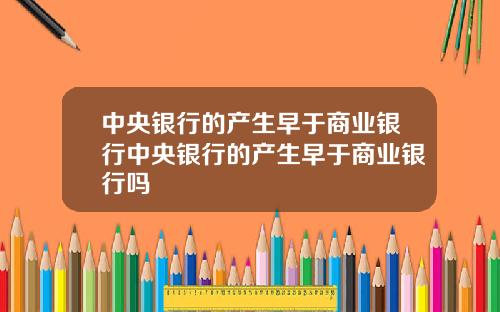 中央银行的产生早于商业银行中央银行的产生早于商业银行吗