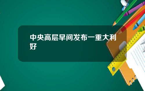 中央高层早间发布一重大利好