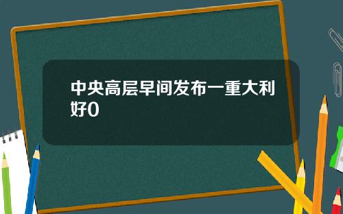 中央高层早间发布一重大利好0
