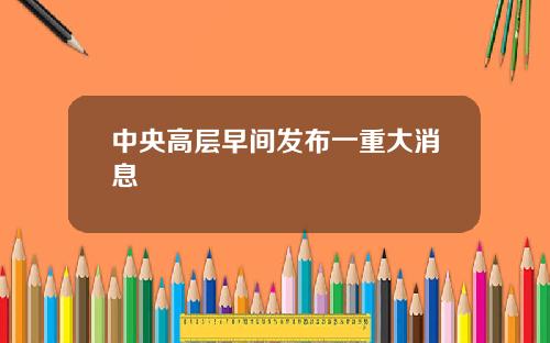 中央高层早间发布一重大消息