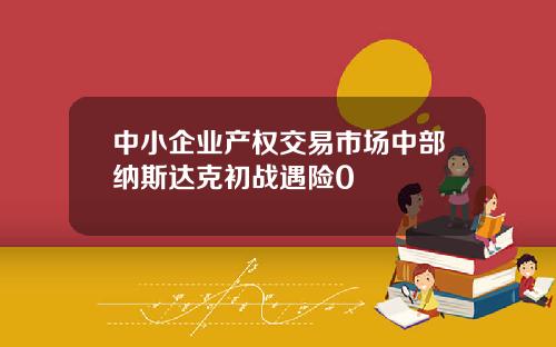 中小企业产权交易市场中部纳斯达克初战遇险0
