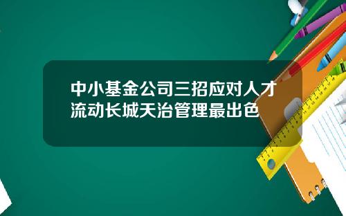 中小基金公司三招应对人才流动长城天治管理最出色