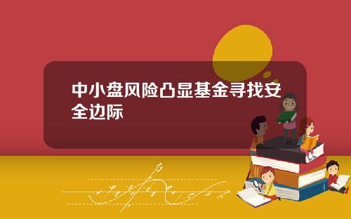 中小盘风险凸显基金寻找安全边际