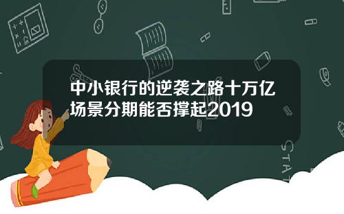 中小银行的逆袭之路十万亿场景分期能否撑起2019