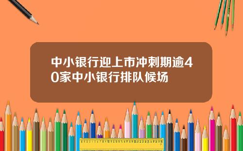 中小银行迎上市冲刺期逾40家中小银行排队候场