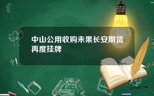 中山公用收购未果长安期货再度挂牌