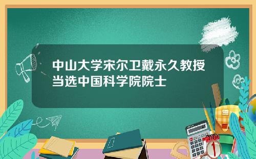 中山大学宋尔卫戴永久教授当选中国科学院院士