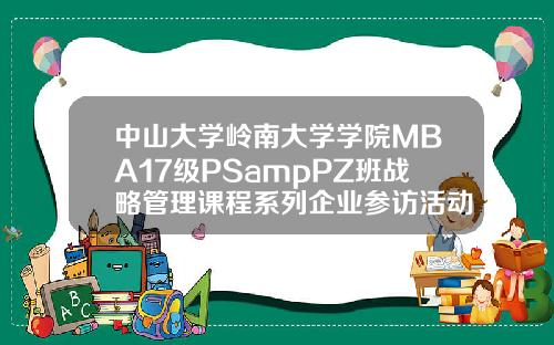 中山大学岭南大学学院MBA17级PSampPZ班战略管理课程系列企业参访活动