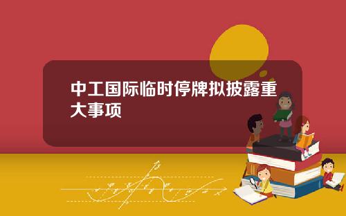 中工国际临时停牌拟披露重大事项