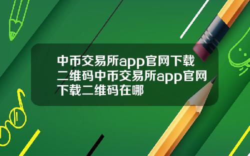 中币交易所app官网下载二维码中币交易所app官网下载二维码在哪