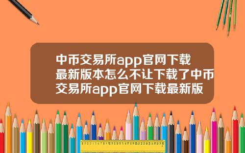中币交易所app官网下载最新版本怎么不让下载了中币交易所app官网下载最新版本怎么不让下载了呢