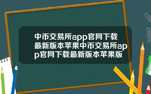 中币交易所app官网下载最新版本苹果中币交易所app官网下载最新版本苹果版