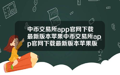 中币交易所app官网下载最新版本苹果中币交易所app官网下载最新版本苹果版