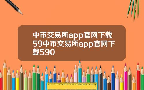 中币交易所app官网下载59中币交易所app官网下载590