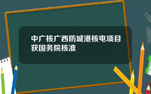 中广核广西防城港核电项目获国务院核准