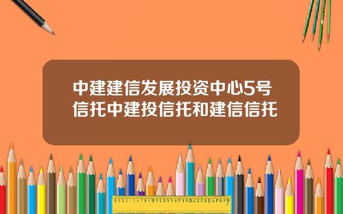 中建建信发展投资中心5号信托中建投信托和建信信托