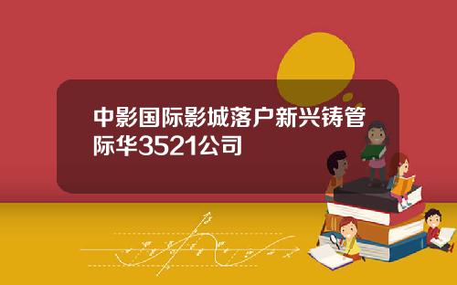 中影国际影城落户新兴铸管际华3521公司