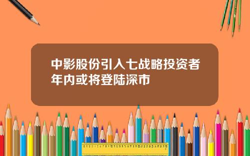 中影股份引入七战略投资者年内或将登陆深市