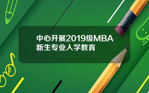 中心开展2019级MBA新生专业入学教育