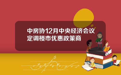 中房协12月中央经济会议定调楼市优惠政策商