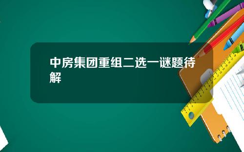 中房集团重组二选一谜题待解