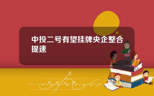 中投二号有望挂牌央企整合提速