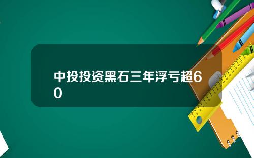 中投投资黑石三年浮亏超60