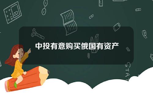 中投有意购买俄国有资产