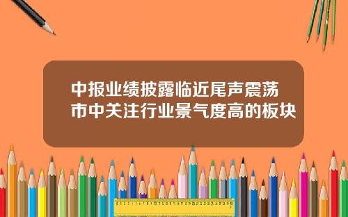 中报业绩披露临近尾声震荡市中关注行业景气度高的板块