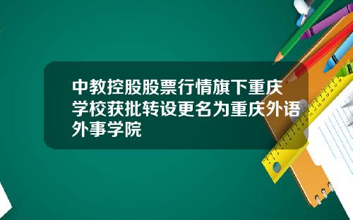 中教控股股票行情旗下重庆学校获批转设更名为重庆外语外事学院